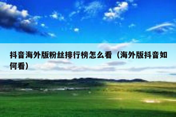 抖音海外版粉丝排行榜怎么看（海外版抖音如何看） 第1张