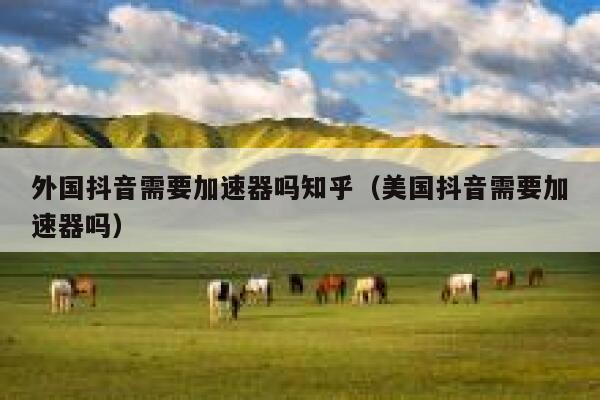 外国抖音需要加速器吗知乎（美国抖音需要加速器吗） 第1张
