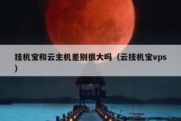 挂机宝和云主机差别很大吗（云挂机宝vps） 第1张