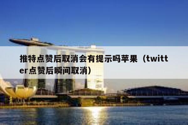 推特点赞后取消会有提示吗苹果（twitter点赞后瞬间取消） 第1张