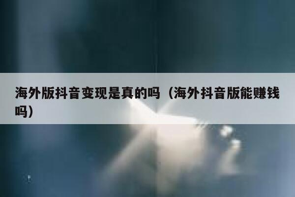 海外版抖音变现是真的吗（海外抖音版能赚钱吗） 第1张