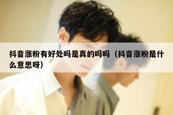 抖音涨粉有好处吗是真的吗吗（抖音涨粉是什么意思呀） 第1张