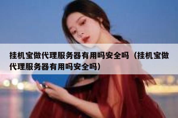 挂机宝做代理服务器有用吗安全吗（挂机宝做代理服务器有用吗安全吗） 第1张