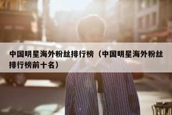中国明星海外粉丝排行榜（中国明星海外粉丝排行榜前十名） 第1张