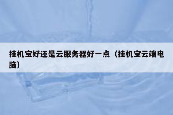 挂机宝好还是云服务器好一点（挂机宝云端电脑） 第1张