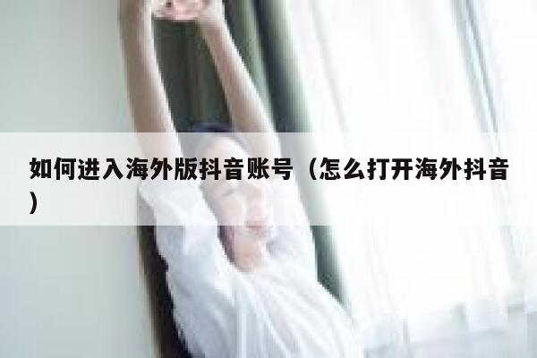 如何进入海外版抖音账号（怎么打开海外抖音） 第1张