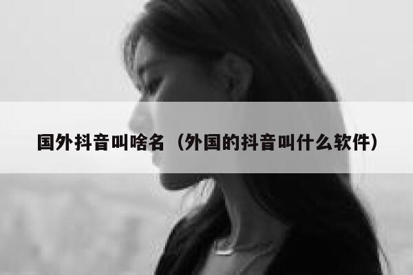 国外抖音叫啥名（外国的抖音叫什么软件） 第1张