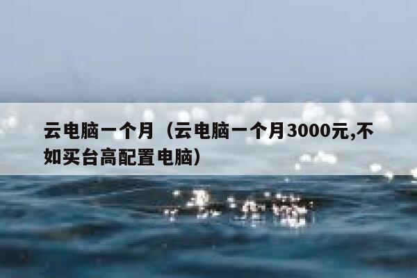 云电脑一个月（云电脑一个月3000元,不如买台高配置电脑） 第1张