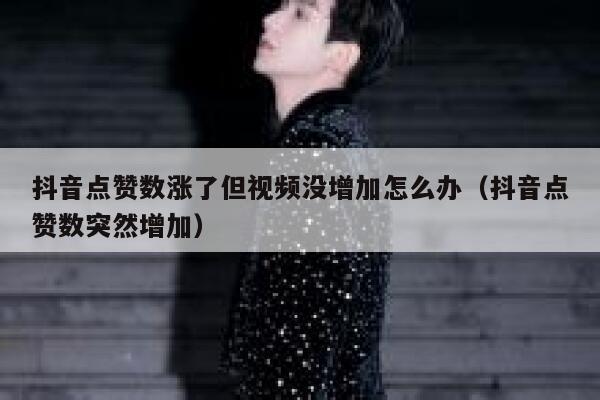 抖音点赞数涨了但视频没增加怎么办（抖音点赞数突然增加） 第1张