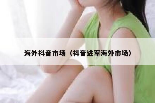 海外抖音市场（抖音进军海外市场） 第1张
