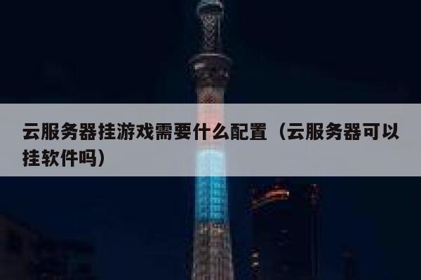 云服务器挂游戏需要什么配置（云服务器可以挂软件吗） 第1张