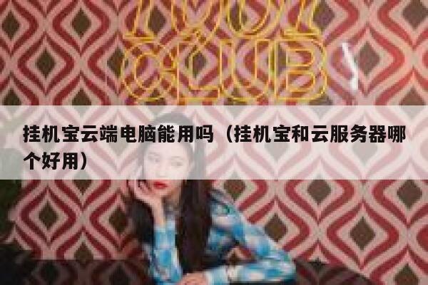 挂机宝云端电脑能用吗（挂机宝和云服务器哪个好用） 第1张