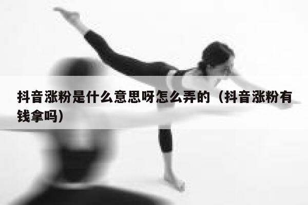 抖音涨粉是什么意思呀怎么弄的（抖音涨粉有钱拿吗） 第1张
