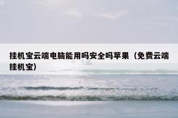 挂机宝云端电脑能用吗安全吗苹果（免费云端挂机宝） 第1张