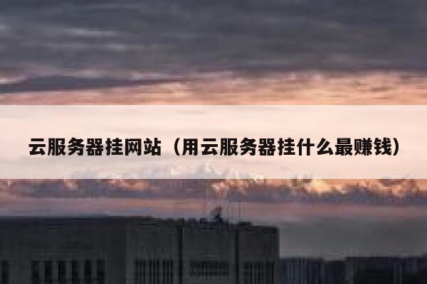 云服务器挂网站（用云服务器挂什么最赚钱） 第1张