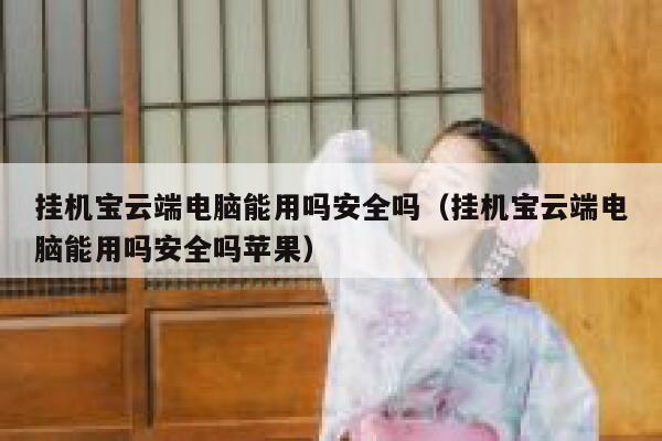 挂机宝云端电脑能用吗安全吗（挂机宝云端电脑能用吗安全吗苹果） 第1张