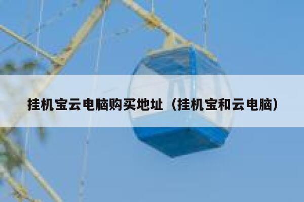 挂机宝云电脑购买地址（挂机宝和云电脑） 第1张