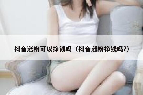 抖音涨粉可以挣钱吗（抖音涨粉挣钱吗?） 第1张