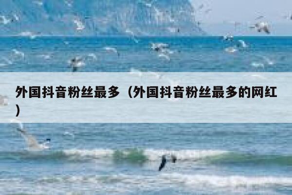 外国抖音粉丝最多（外国抖音粉丝最多的网红） 第1张