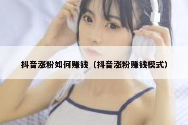 抖音涨粉如何赚钱（抖音涨粉赚钱模式） 第1张