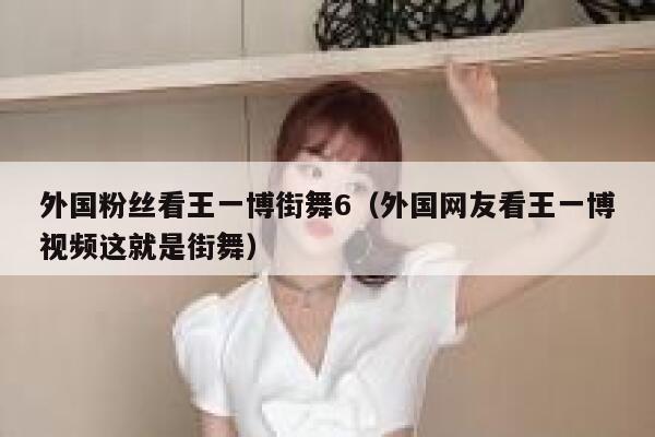 外国粉丝看王一博街舞6（外国网友看王一博视频这就是街舞） 第1张