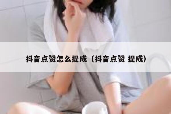 抖音点赞怎么提成（抖音点赞 提成） 第1张