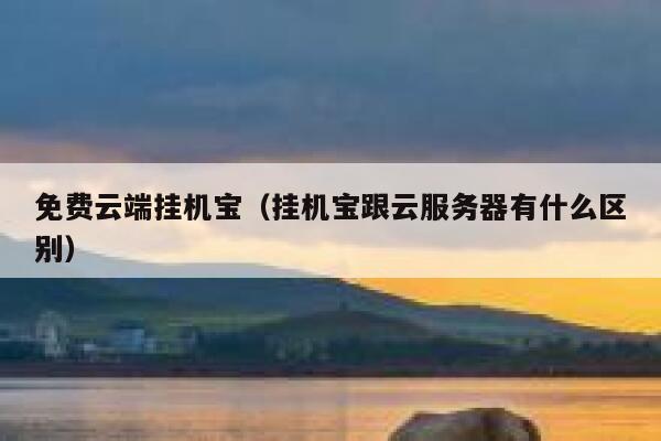 免费云端挂机宝（挂机宝跟云服务器有什么区别） 第1张