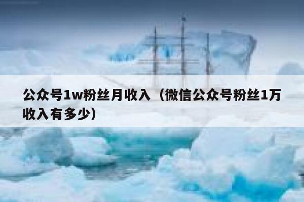 公众号1w粉丝月收入（微信公众号粉丝1万收入有多少） 第1张