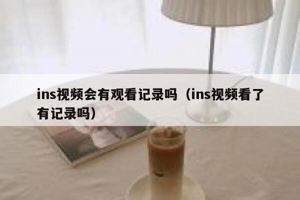 ins视频会有观看记录吗（ins视频看了有记录吗） 第1张