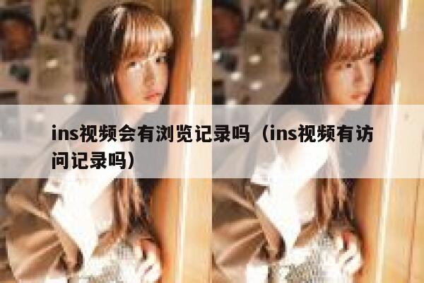 ins视频会有浏览记录吗（ins视频有访问记录吗） 第1张