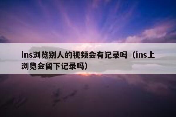 ins浏览别人的视频会有记录吗（ins上浏览会留下记录吗） 第1张