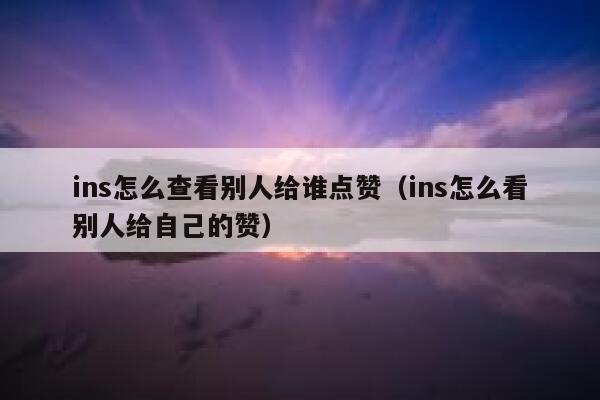 ins怎么查看别人给谁点赞（ins怎么看别人给自己的赞） 第1张
