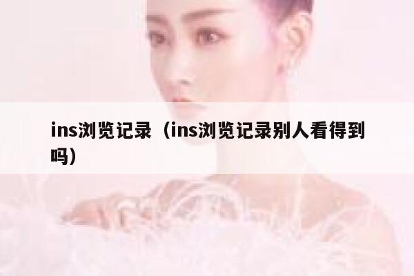 ins浏览记录（ins浏览记录别人看得到吗） 第1张