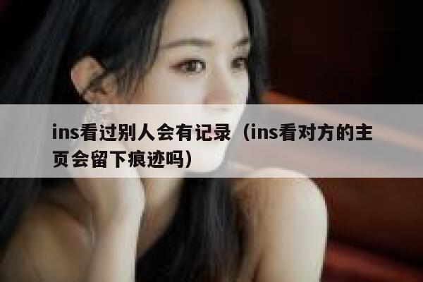 ins看过别人会有记录（ins看对方的主页会留下痕迹吗） 第1张
