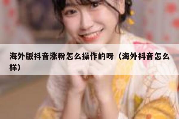 海外版抖音涨粉怎么操作的呀（海外抖音怎么样） 第1张