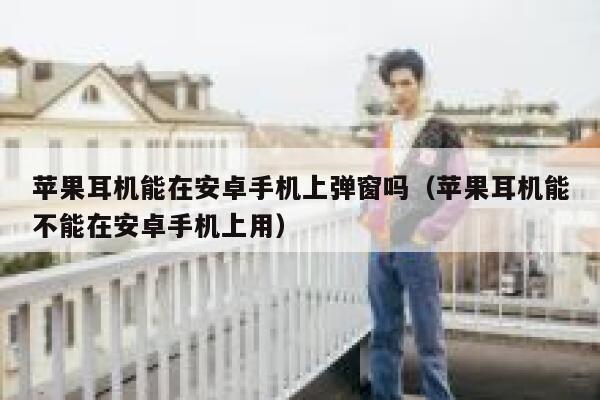 苹果耳机能在安卓手机上弹窗吗（苹果耳机能不能在安卓手机上用） 第1张