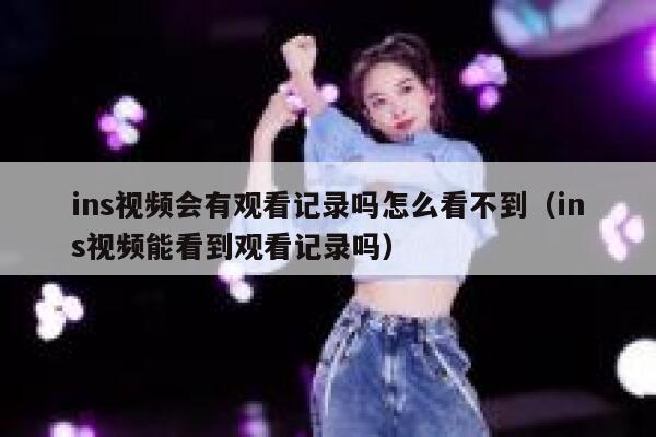 ins视频会有观看记录吗怎么看不到（ins视频能看到观看记录吗） 第1张