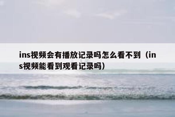 ins视频会有播放记录吗怎么看不到（ins视频能看到观看记录吗） 第1张
