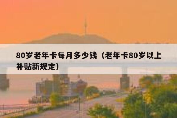 80岁老年卡每月多少钱（老年卡80岁以上补贴新规定） 第1张