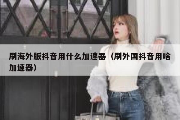 刷海外版抖音用什么加速器（刷外国抖音用啥加速器） 第1张
