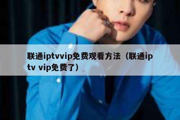 联通iptvvip免费观看方法（联通iptv vip免费了） 第1张