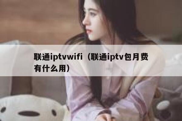 联通iptvwifi（联通iptv包月费有什么用） 第1张
