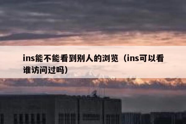 ins能不能看到别人的浏览（ins可以看谁访问过吗） 第1张