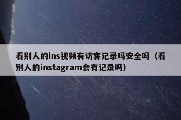 看别人的ins视频有访客记录吗安全吗（看别人的instagram会有记录吗） 第1张
