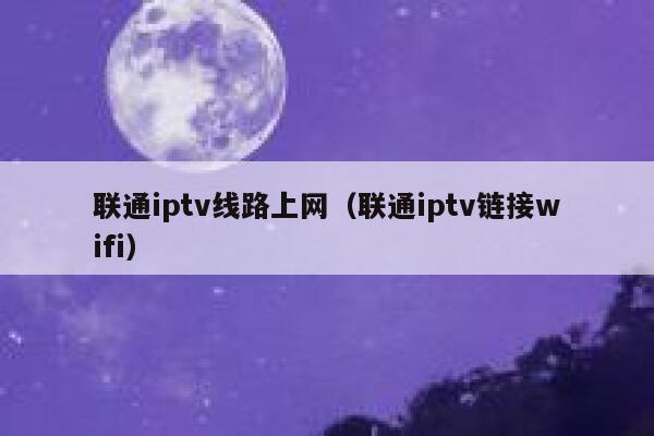 联通iptv线路上网（联通iptv链接wifi） 第1张