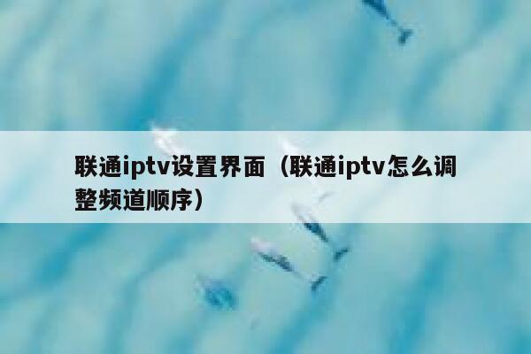 联通iptv设置界面（联通iptv怎么调整频道顺序） 第1张