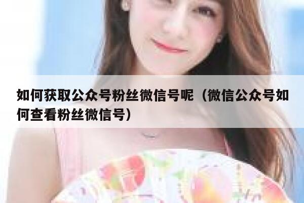如何获取公众号粉丝微信号呢（微信公众号如何查看粉丝微信号） 第1张