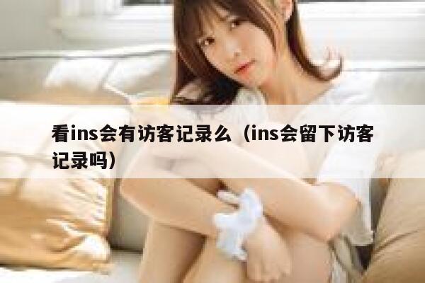 看ins会有访客记录么（ins会留下访客记录吗） 第1张