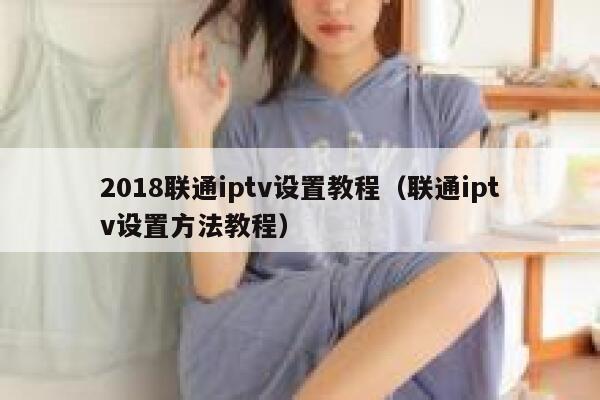 2018联通iptv设置教程（联通iptv设置方法教程） 第1张