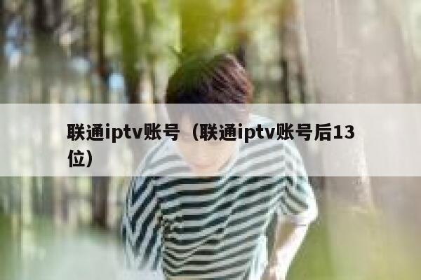 联通iptv账号（联通iptv账号后13位） 第1张